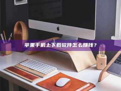 栖霞苹果手机上下载软件怎么赚钱？