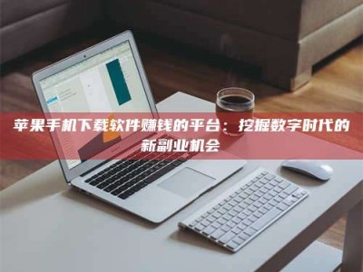 栖霞苹果手机下载软件赚钱的平台：挖掘数字时代的新副业机会